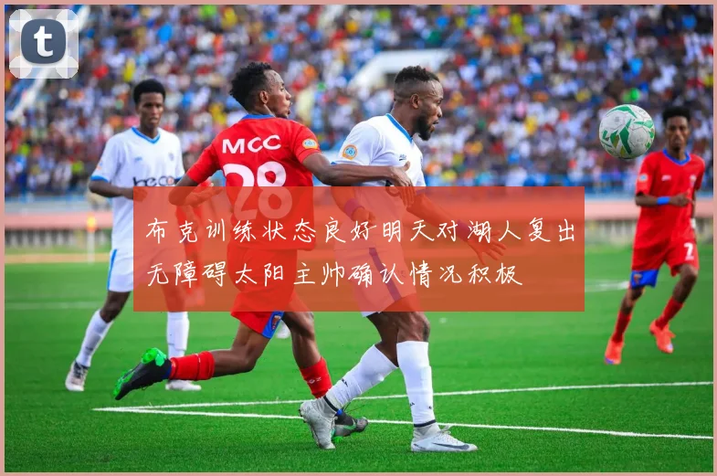 布克训练状态良好明天对湖人复出无障碍太阳主帅确认情况积极